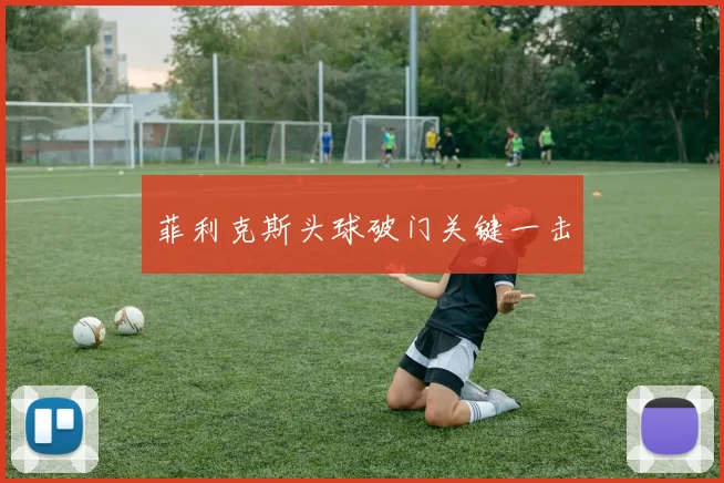 菲利克斯头球破门关键一击