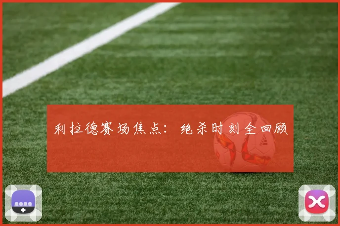 利拉德赛场焦点:绝杀时刻全回顾