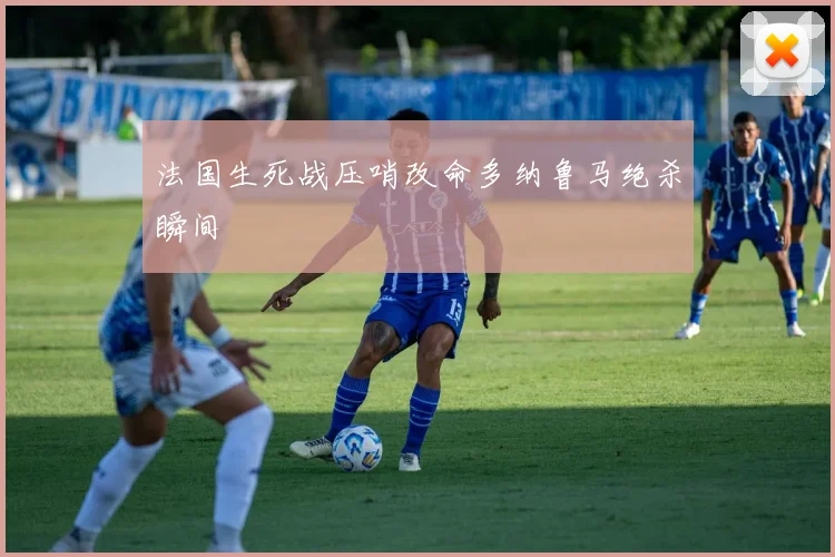 法国生死战压哨改命多纳鲁马绝杀瞬间