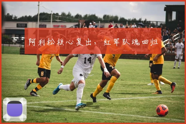 阿利松核心复出，红军队魂回归