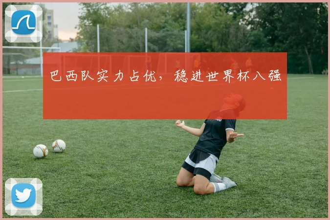 巴西队实力占优，稳进世界杯八强