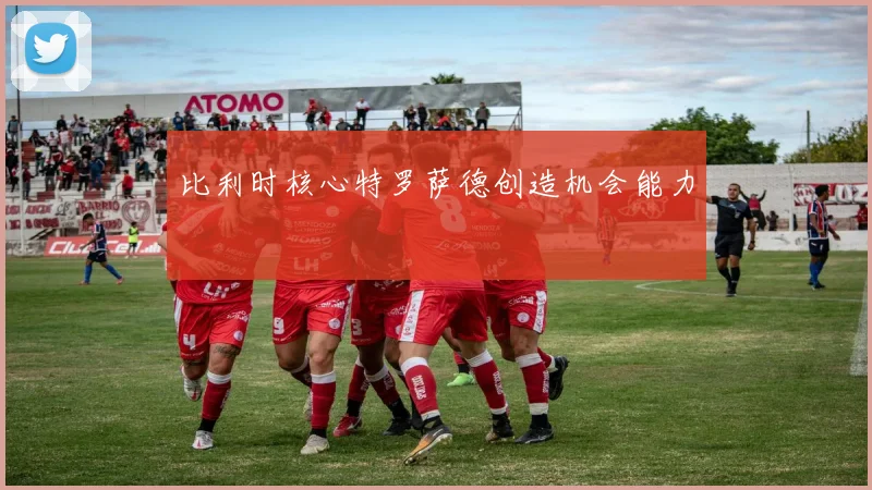 比利时核心特罗萨德创造机会能力
