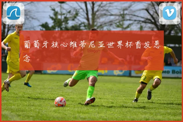 葡萄牙核心维蒂尼亚世界杯首发悬念