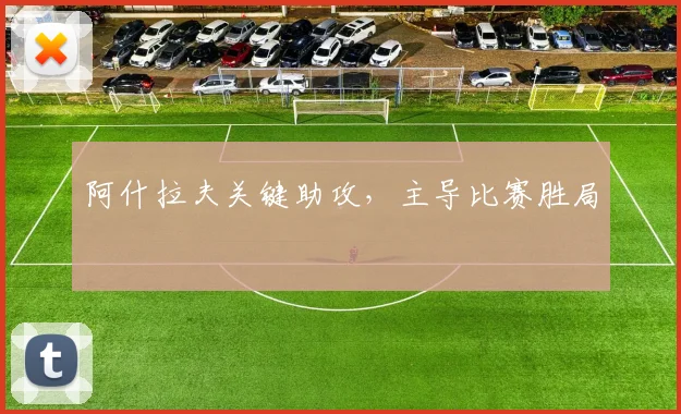 阿什拉夫关键助攻，主导比赛胜局