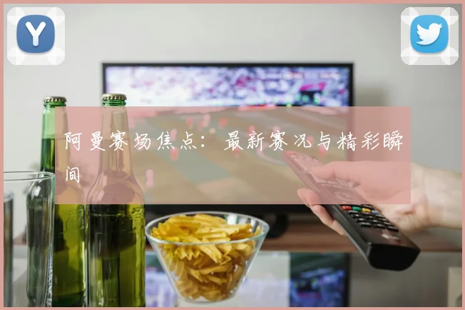 阿曼赛场焦点：最新赛况与精彩瞬间