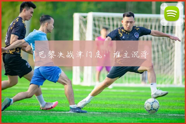 巴黎决战津门虎，谁主沉浮
