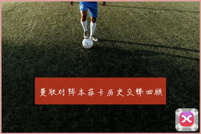 曼联对阵本菲卡历史交锋回顾