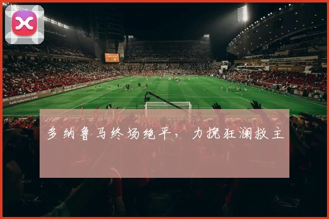 多纳鲁马终场绝平，力挽狂澜救主
