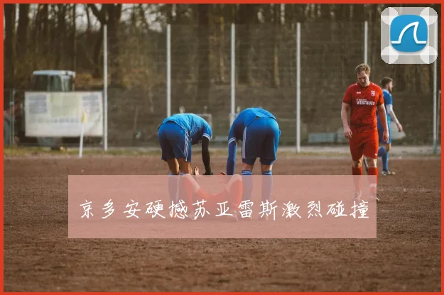 京多安硬撼苏亚雷斯激烈碰撞