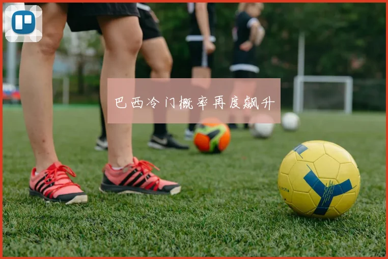 巴西冷门概率再度飙升