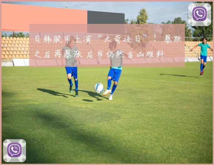 日韩股市上演“大奇迹日”！暴跌之后再暴涨 后市仍然吉凶难料