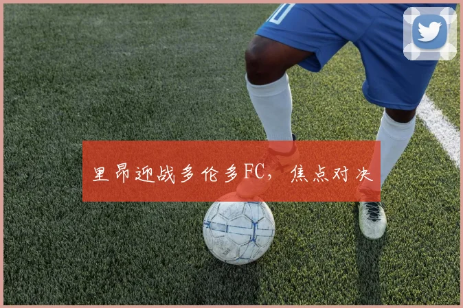 里昂迎战多伦多FC，焦点对决