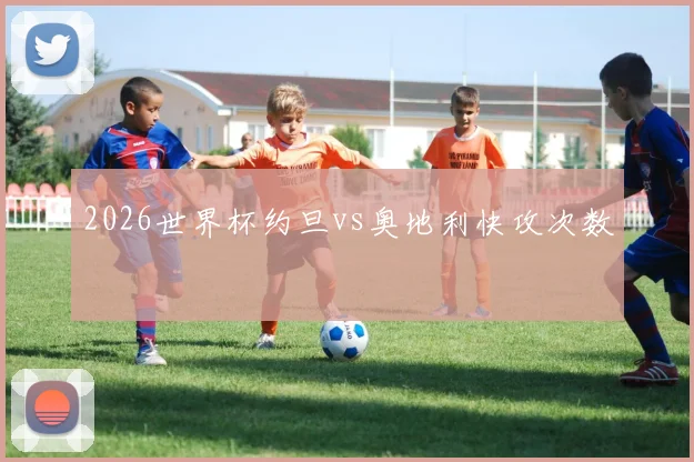 2026世界杯约旦vs奥地利快攻次数