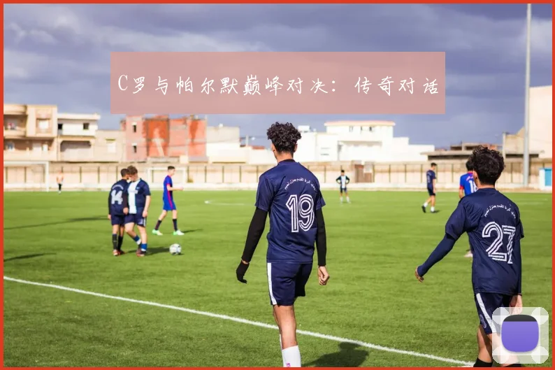 C罗与帕尔默巅峰对决：传奇对话