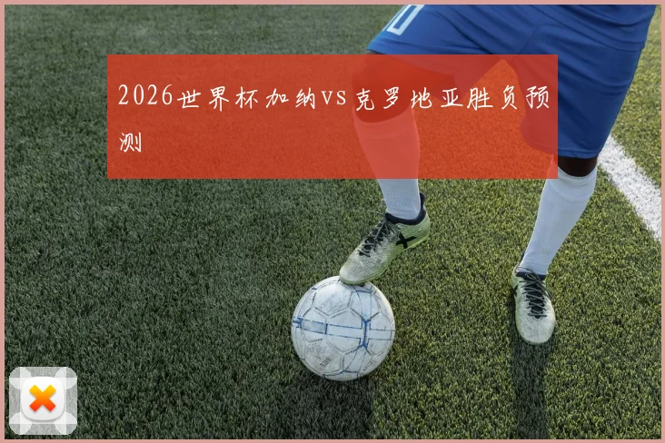 2026世界杯加纳vs克罗地亚胜负预测