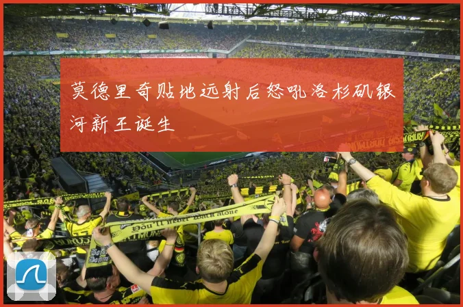 莫德里奇贴地远射后怒吼洛杉矶银河新王诞生