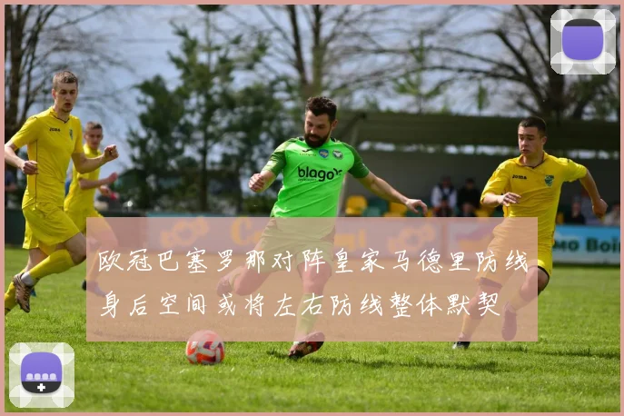 欧冠巴塞罗那对阵皇家马德里防线身后空间或将左右防线整体默契