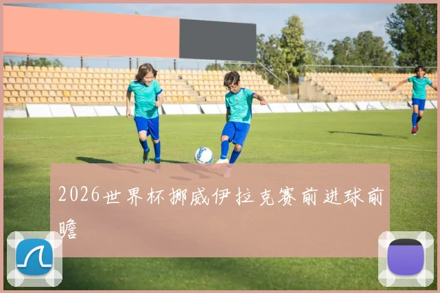 2026世界杯挪威伊拉克赛前进球前瞻
