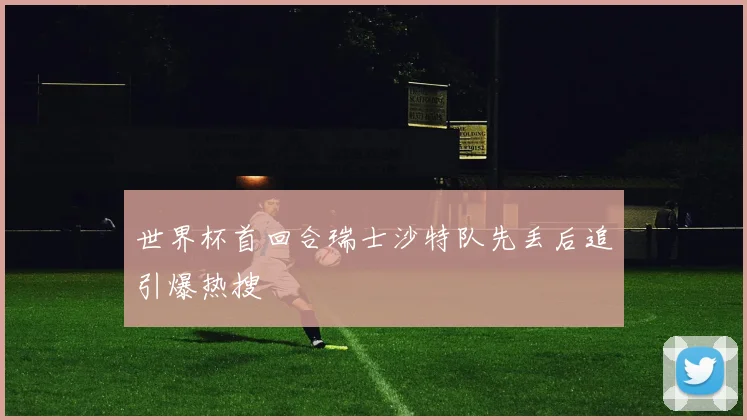 世界杯首回合瑞士沙特队先丢后追引爆热搜