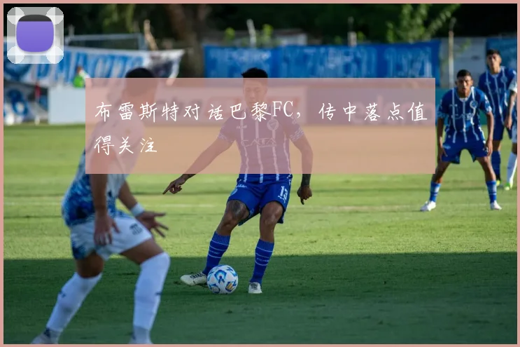 布雷斯特对话巴黎FC,传中落点值得关注