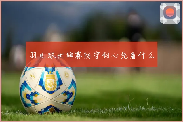 羽毛球世锦赛防守耐心先看什么