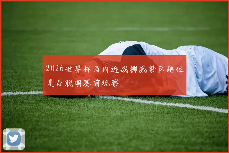 2026世界杯马内迎战挪威禁区跑位是否聪明赛前观察
