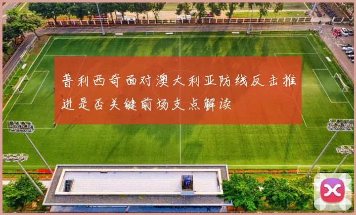 普利西奇面对澳大利亚防线反击推进是否关键前场支点解读