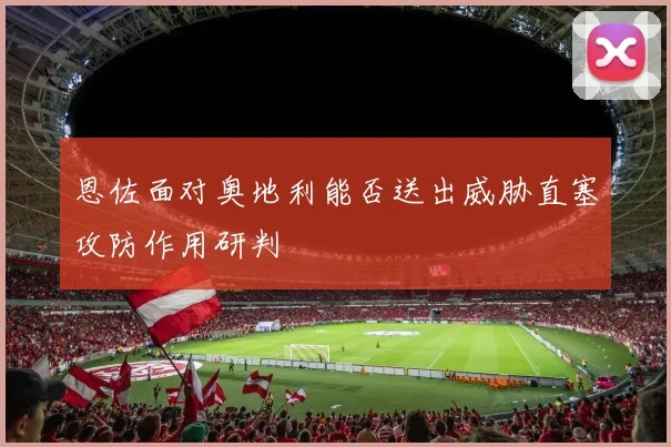 恩佐面对奥地利能否送出威胁直塞攻防作用研判