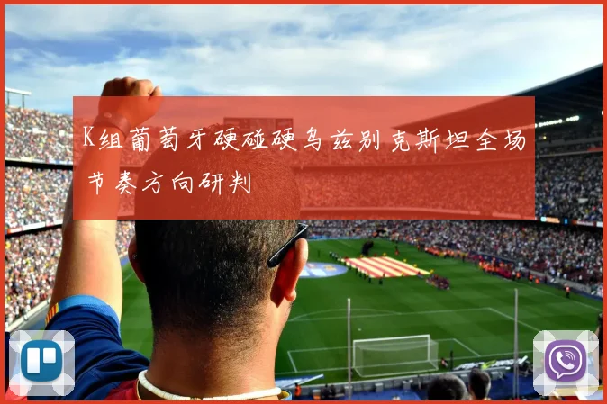 K组葡萄牙硬碰硬乌兹别克斯坦全场节奏方向研判