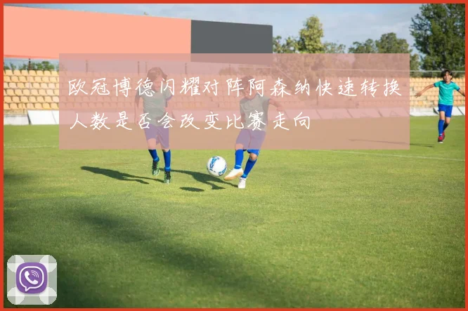 欧冠博德闪耀对阵阿森纳快速转换人数是否会改变比赛走向