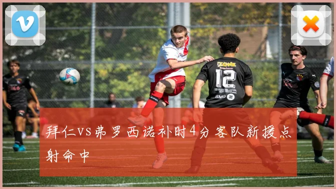拜仁vs弗罗西诺补时4分客队新援点射命中