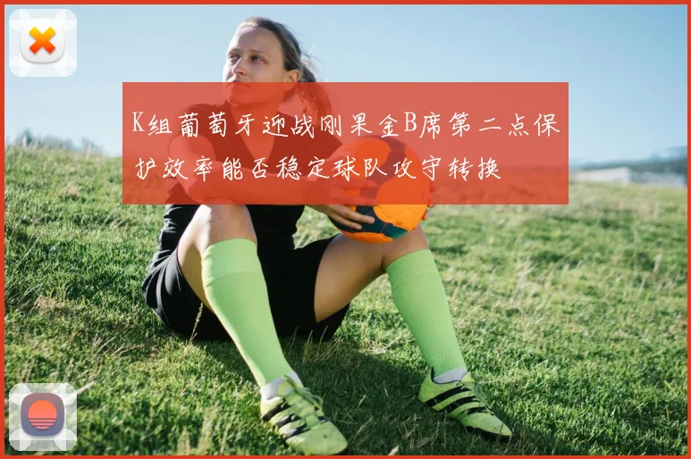 K组葡萄牙迎战刚果金B席第二点保护效率能否稳定球队攻守转换