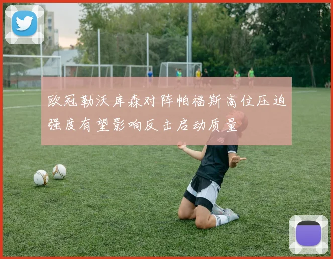欧冠勒沃库森对阵帕福斯高位压迫强度有望影响反击启动质量