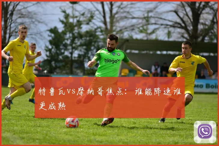 特鲁瓦vs摩纳哥焦点:谁能降速谁更成熟