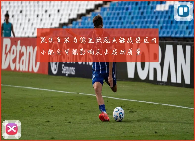聚焦皇家马德里欧冠关键战禁区内小配合可能影响反击启动质量