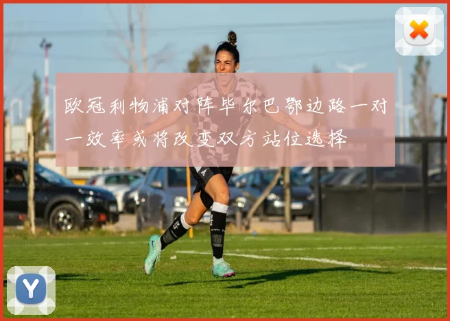 欧冠利物浦对阵毕尔巴鄂边路一对一效率或将改变双方站位选择