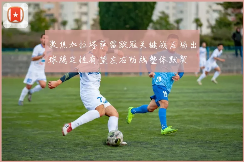 聚焦加拉塔萨雷欧冠关键战后场出球稳定性有望左右防线整体默契