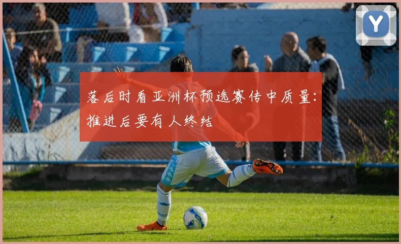 落后时看亚洲杯预选赛传中质量：推进后要有人终结
