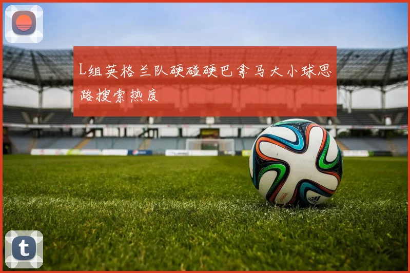 L组英格兰队硬碰硬巴拿马大小球思路搜索热度