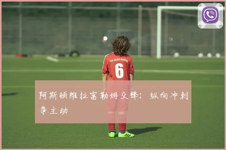 阿斯顿维拉富勒姆交锋：纵向冲刺争主动