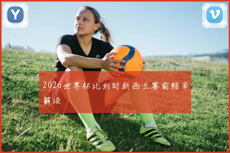 2026世界杯比利时新西兰赛前赔率解读