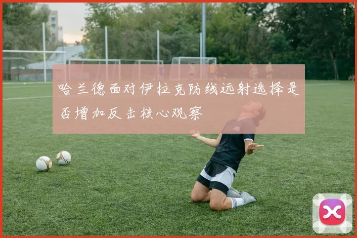 哈兰德面对伊拉克防线远射选择是否增加反击核心观察