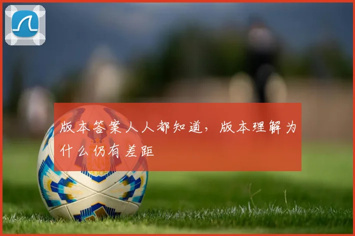 版本答案人人都知道，版本理解为什么仍有差距