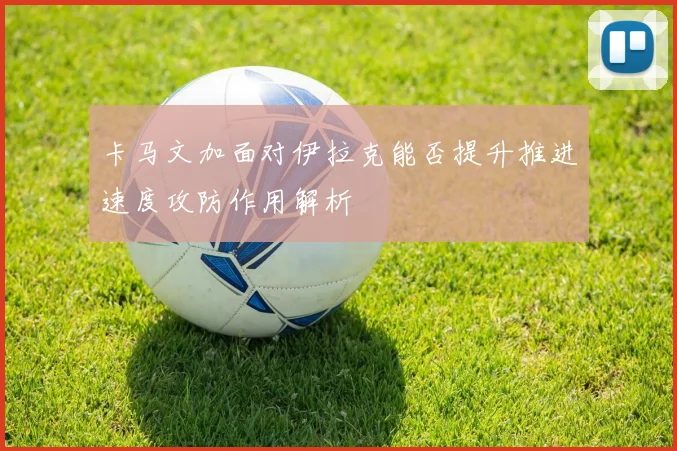 卡马文加面对伊拉克能否提升推进速度攻防作用解析