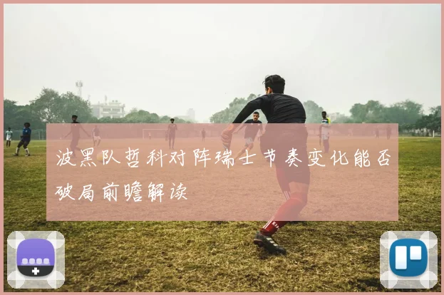 波黑队哲科对阵瑞士节奏变化能否破局前瞻解读