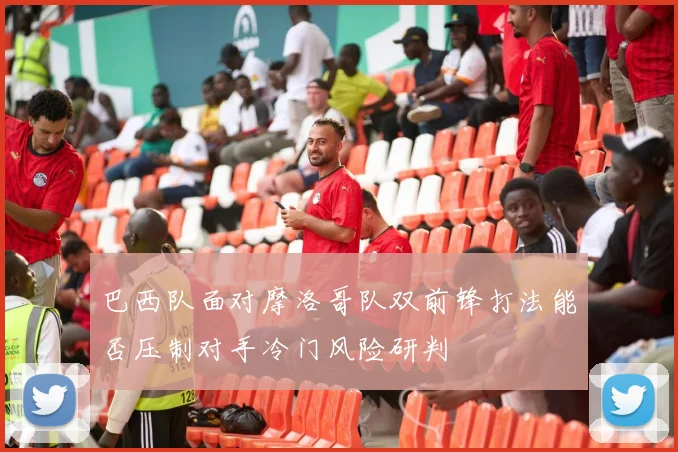 巴西队面对摩洛哥队双前锋打法能否压制对手冷门风险研判