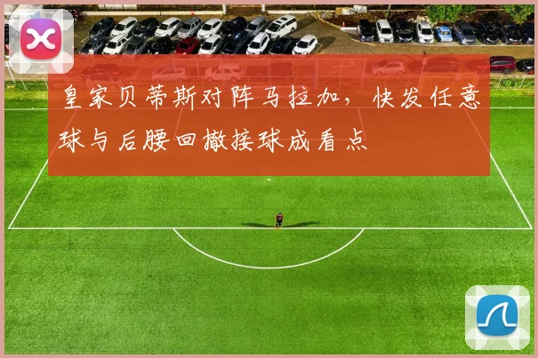 皇家贝蒂斯对阵马拉加,快发任意球与后腰回撤接球成看点