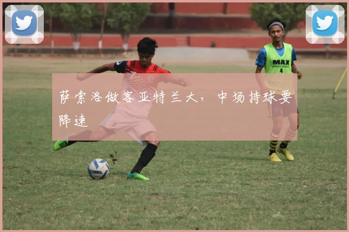 萨索洛做客亚特兰大，中场持球要降速