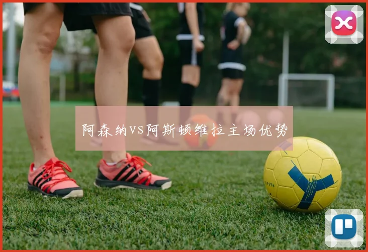 阿森纳vs阿斯顿维拉主场优势